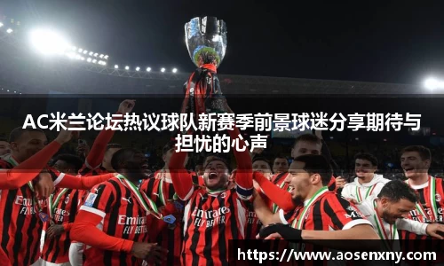 AC米兰论坛热议球队新赛季前景球迷分享期待与担忧的心声