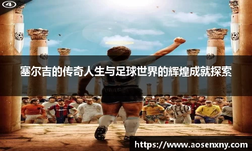 塞尔吉的传奇人生与足球世界的辉煌成就探索