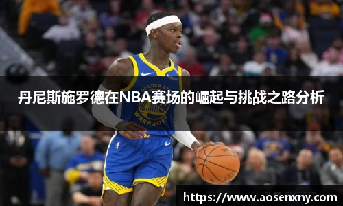 丹尼斯施罗德在NBA赛场的崛起与挑战之路分析